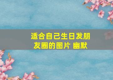 适合自己生日发朋友圈的图片 幽默